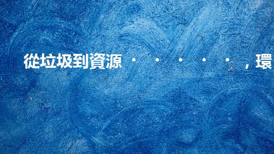 從垃圾到資源，環(huán)保從我做起